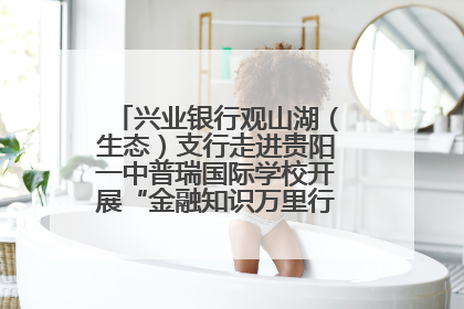 兴业银行观山湖（生态）支行走进贵阳一中普瑞国际学校开展“金融知识万里行”宣传活动